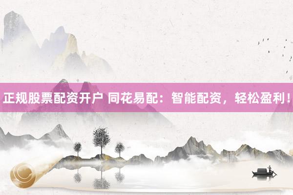 正规股票配资开户 同花易配：智能配资，轻松盈利！