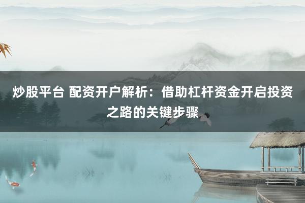 炒股平台 配资开户解析：借助杠杆资金开启投资之路的关键步骤