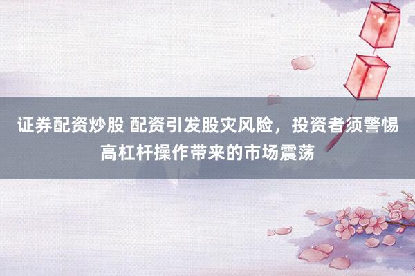 证券配资炒股 配资引发股灾风险，投资者须警惕高杠杆操作带来的市场震荡