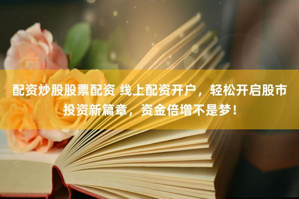 配资炒股股票配资 线上配资开户，轻松开启股市投资新篇章，资金倍增不是梦！