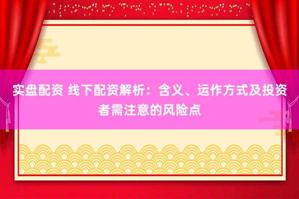 实盘配资 线下配资解析：含义、运作方式及投资者需注意的风险点