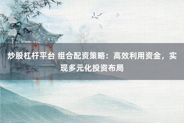 炒股杠杆平台 组合配资策略：高效利用资金，实现多元化投资布局