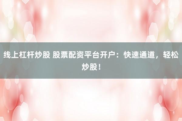 线上杠杆炒股 股票配资平台开户：快速通道，轻松炒股！