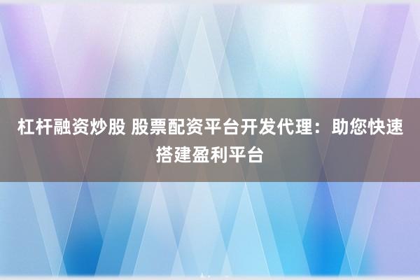 杠杆融资炒股 股票配资平台开发代理：助您快速搭建盈利平台