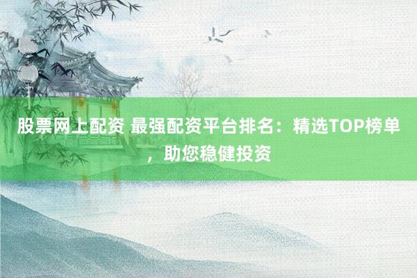股票网上配资 最强配资平台排名：精选TOP榜单，助您稳健投资