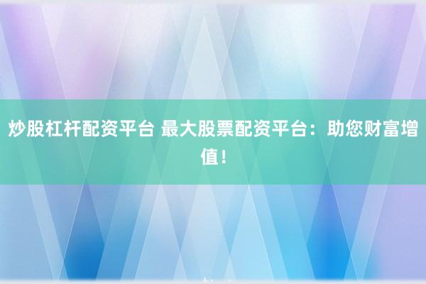 炒股杠杆配资平台 最大股票配资平台：助您财富增值！