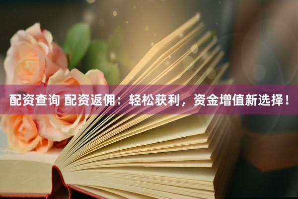 配资查询 配资返佣：轻松获利，资金增值新选择！