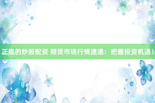 正规的炒股配资 期货市场行情速递：把握投资机遇！