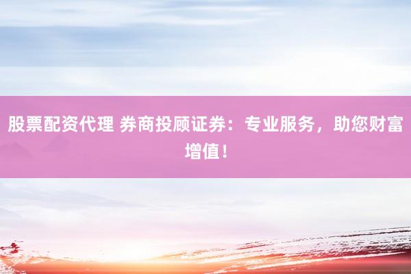 股票配资代理 券商投顾证券：专业服务，助您财富增值！