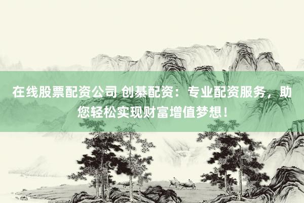 在线股票配资公司 创綦配资：专业配资服务，助您轻松实现财富增值梦想！