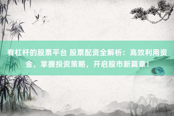 有杠杆的股票平台 股票配资全解析：高效利用资金，掌握投资策略，开启股市新篇章！
