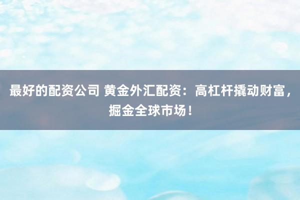 最好的配资公司 黄金外汇配资：高杠杆撬动财富，掘金全球市场！