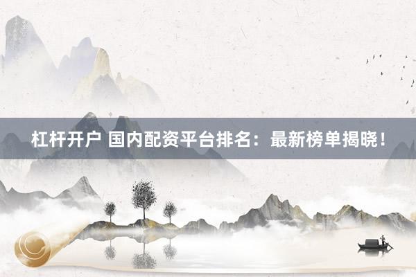 杠杆开户 国内配资平台排名：最新榜单揭晓！