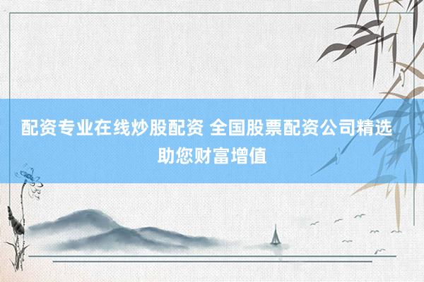 配资专业在线炒股配资 全国股票配资公司精选  助您财富增值