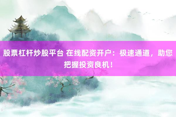 股票杠杆炒股平台 在线配资开户：极速通道，助您把握投资良机！