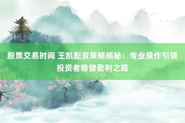 股票交易时间 王凯配资策略揭秘：专业操作引领投资者稳健盈利之路