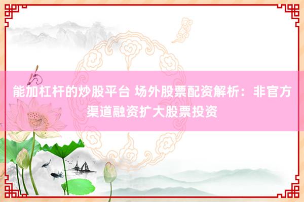 能加杠杆的炒股平台 场外股票配资解析：非官方渠道融资扩大股票投资