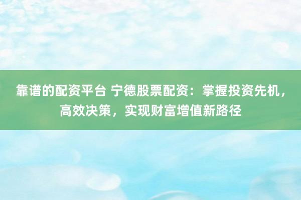 靠谱的配资平台 宁德股票配资：掌握投资先机，高效决策，实现财富增值新路径
