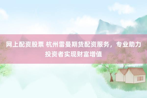 网上配资股票 杭州雷曼期货配资服务，专业助力投资者实现财富增值