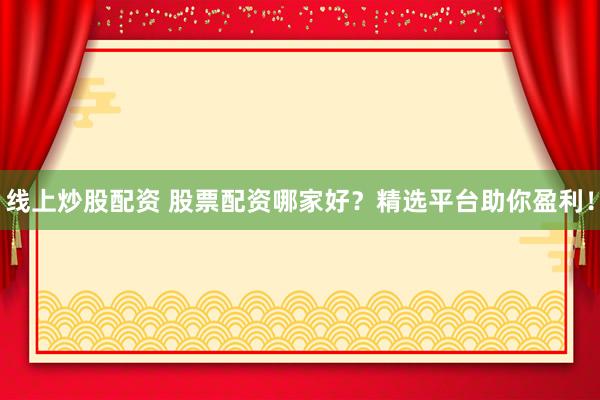 线上炒股配资 股票配资哪家好？精选平台助你盈利！