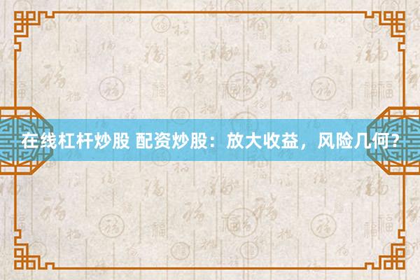在线杠杆炒股 配资炒股：放大收益，风险几何？
