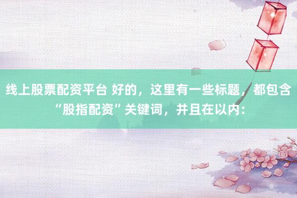 线上股票配资平台 好的，这里有一些标题，都包含“股指配资”关键词，并且在以内：