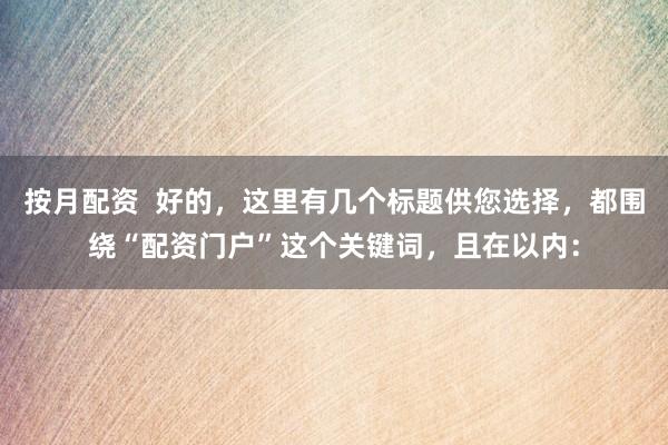 按月配资  好的，这里有几个标题供您选择，都围绕“配资门户”这个关键词，且在以内：