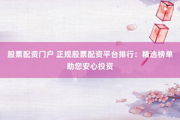 股票配资门户 正规股票配资平台排行：精选榜单助您安心投资