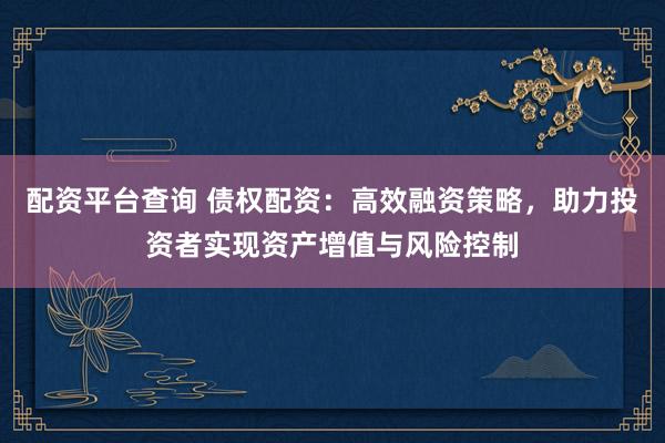 配资平台查询 债权配资：高效融资策略，助力投资者实现资产增值与风险控制