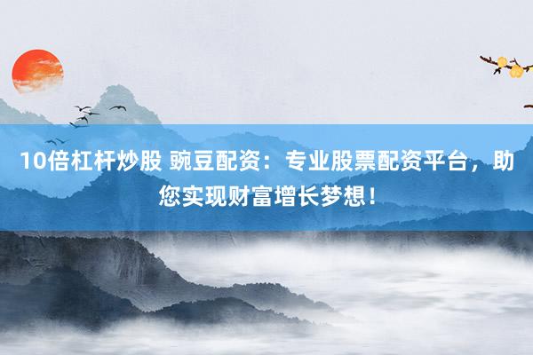 10倍杠杆炒股 豌豆配资：专业股票配资平台，助您实现财富增长梦想！