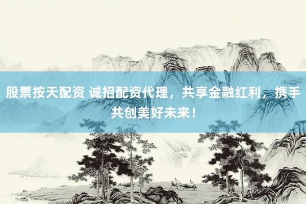 股票按天配资 诚招配资代理，共享金融红利，携手共创美好未来！
