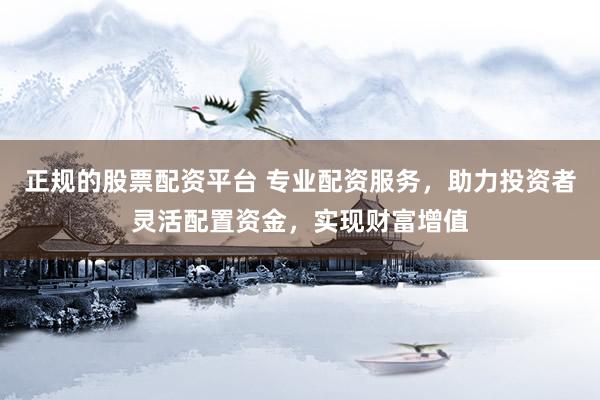正规的股票配资平台 专业配资服务，助力投资者灵活配置资金，实现财富增值