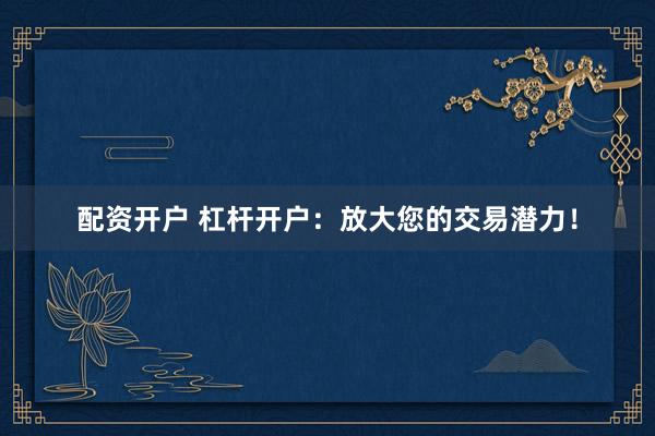 配资开户 杠杆开户：放大您的交易潜力！