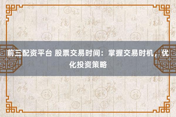前三配资平台 股票交易时间：掌握交易时机，优化投资策略