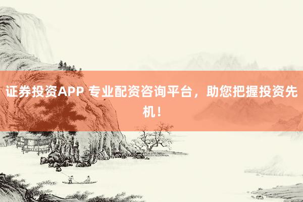 证券投资APP 专业配资咨询平台，助您把握投资先机！