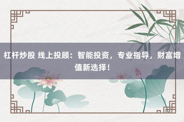 杠杆炒股 线上投顾：智能投资，专业指导，财富增值新选择！