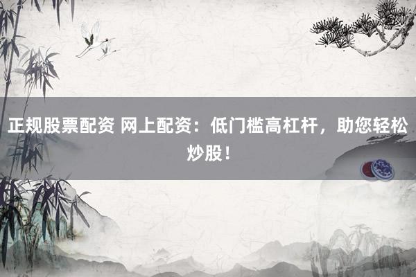 正规股票配资 网上配资：低门槛高杠杆，助您轻松炒股！