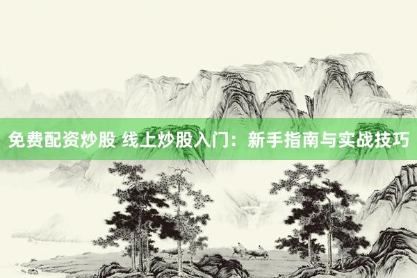 免费配资炒股 线上炒股入门：新手指南与实战技巧