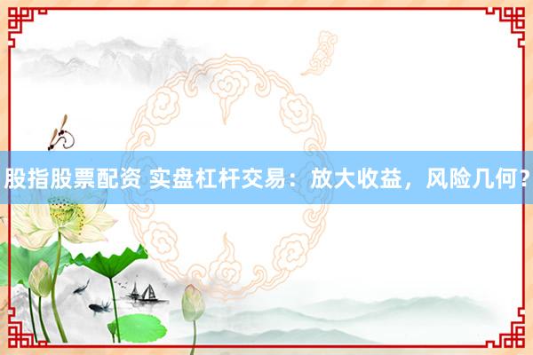 股指股票配资 实盘杠杆交易：放大收益，风险几何？