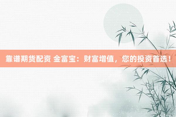 靠谱期货配资 金富宝：财富增值，您的投资首选！