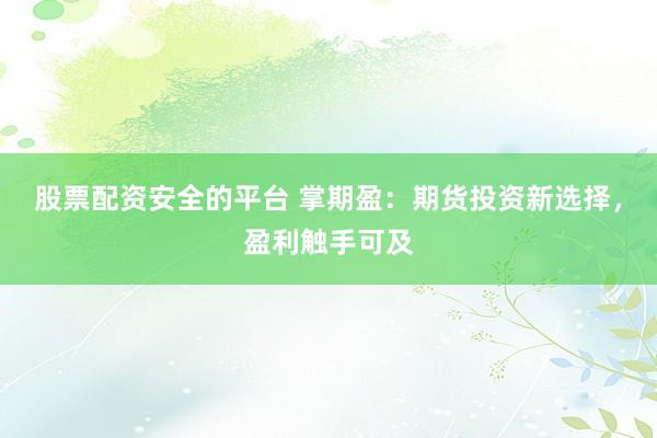 股票配资安全的平台 掌期盈：期货投资新选择，盈利触手可及