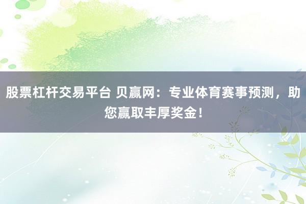 股票杠杆交易平台 贝赢网：专业体育赛事预测，助您赢取丰厚奖金！
