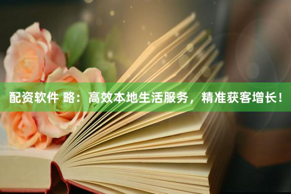 配资软件 略：高效本地生活服务，精准获客增长！