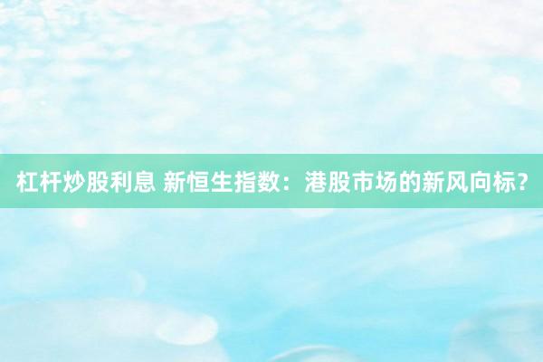 杠杆炒股利息 新恒生指数：港股市场的新风向标？