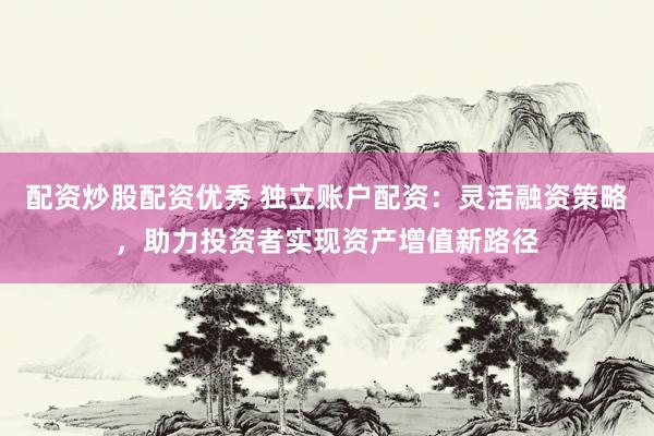 配资炒股配资优秀 独立账户配资：灵活融资策略，助力投资者实现资产增值新路径