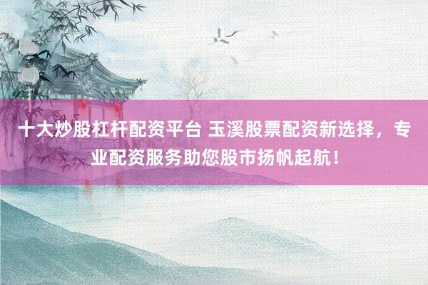 十大炒股杠杆配资平台 玉溪股票配资新选择，专业配资服务助您股市扬帆起航！