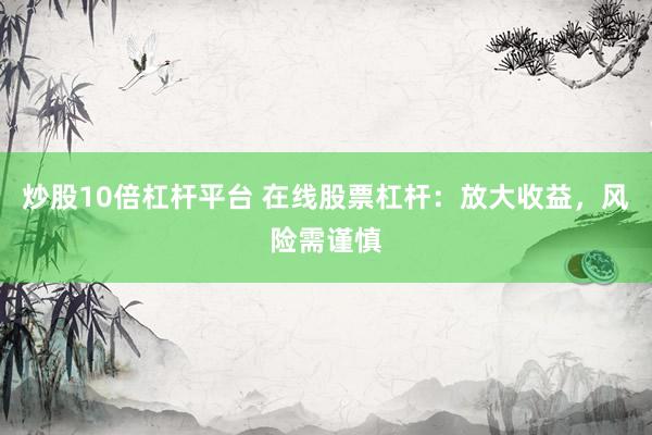 炒股10倍杠杆平台 在线股票杠杆：放大收益，风险需谨慎