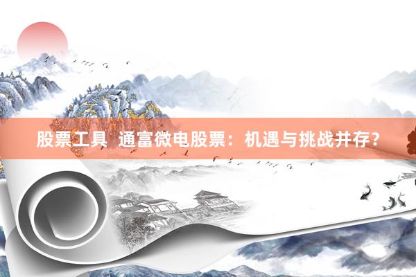 股票工具  通富微电股票：机遇与挑战并存？