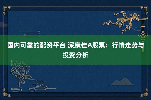 国内可靠的配资平台 深康佳A股票：行情走势与投资分析
