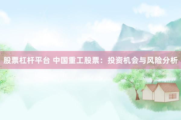 股票杠杆平台 中国重工股票：投资机会与风险分析